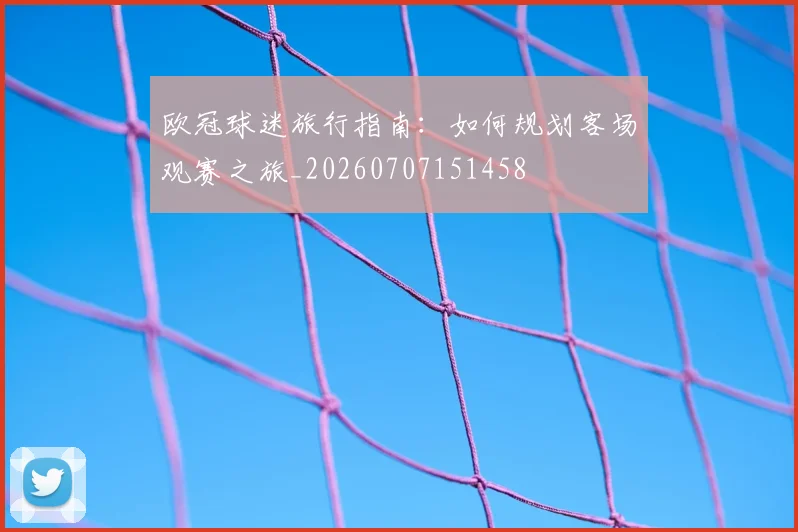 欧冠球迷旅行指南：如何规划客场观赛之旅_20260707151458