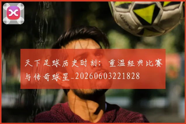 天下足球历史时刻:重温经典比赛与传奇球星_20260603221828