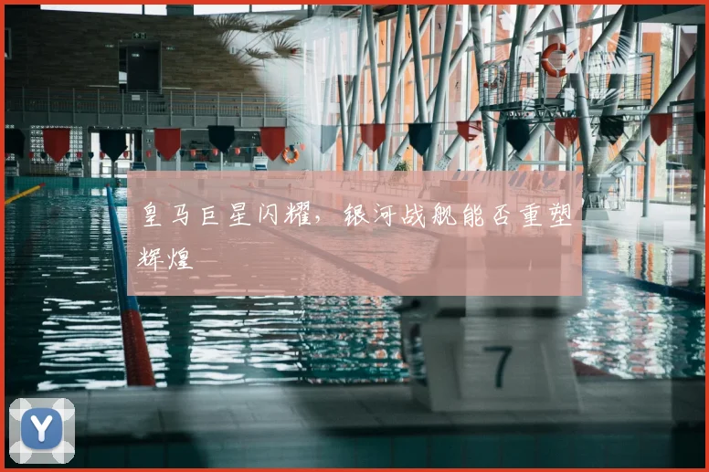 皇马巨星闪耀，银河战舰能否重塑辉煌