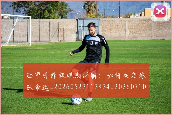 西甲升降级规则详解：如何决定球队命运_20260523113834_20260710012140