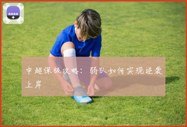 中超保级攻略：弱队如何实现逆袭上岸